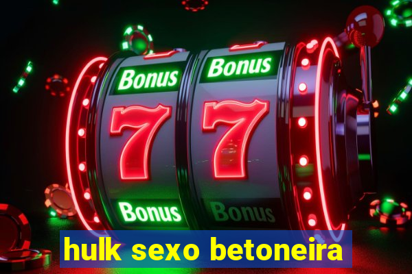 hulk sexo betoneira